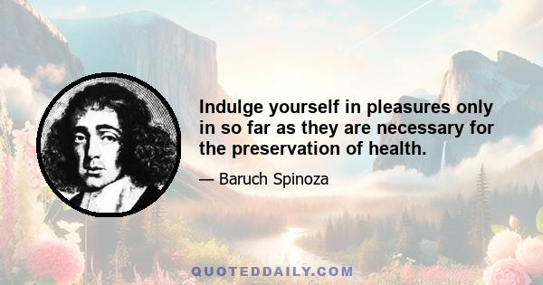 Indulge yourself in pleasures only in so far as they are necessary for the preservation of health.