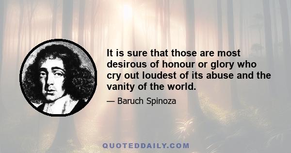 It is sure that those are most desirous of honour or glory who cry out loudest of its abuse and the vanity of the world.