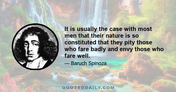 It is usually the case with most men that their nature is so constituted that they pity those who fare badly and envy those who fare well.