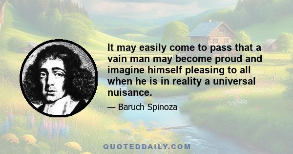 It may easily come to pass that a vain man may become proud and imagine himself pleasing to all when he is in reality a universal nuisance.