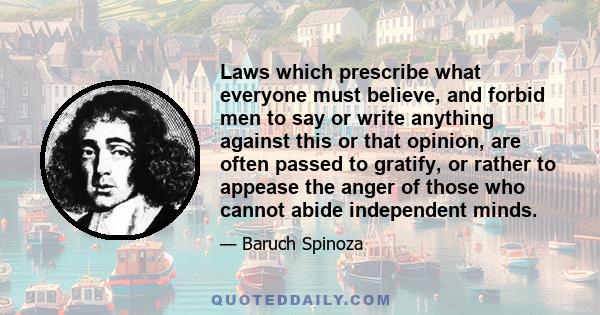 Laws which prescribe what everyone must believe, and forbid men to say or write anything against this or that opinion, are often passed to gratify, or rather to appease the anger of those who cannot abide independent