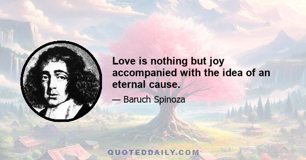 Love is nothing but joy accompanied with the idea of an eternal cause.