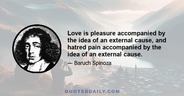 Love is pleasure accompanied by the idea of an external cause, and hatred pain accompanied by the idea of an external cause.