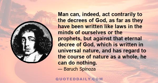 Man can, indeed, act contrarily to the decrees of God, as far as they have been written like laws in the minds of ourselves or the prophets, but against that eternal decree of God, which is written in universal nature,