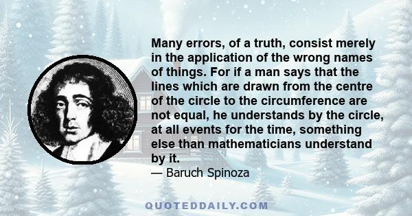 Many errors, of a truth, consist merely in the application of the wrong names of things. For if a man says that the lines which are drawn from the centre of the circle to the circumference are not equal, he understands