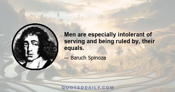 Men are especially intolerant of serving and being ruled by, their equals.