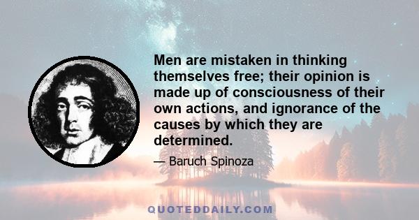 Men are mistaken in thinking themselves free; their opinion is made up of consciousness of their own actions, and ignorance of the causes by which they are determined.