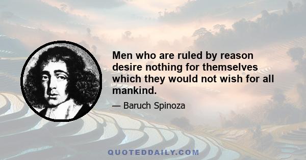 Men who are ruled by reason desire nothing for themselves which they would not wish for all mankind.