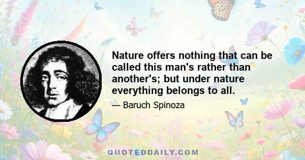 Nature offers nothing that can be called this man's rather than another's; but under nature everything belongs to all.