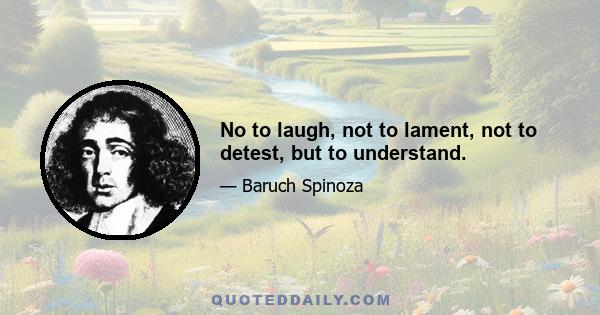 No to laugh, not to lament, not to detest, but to understand.