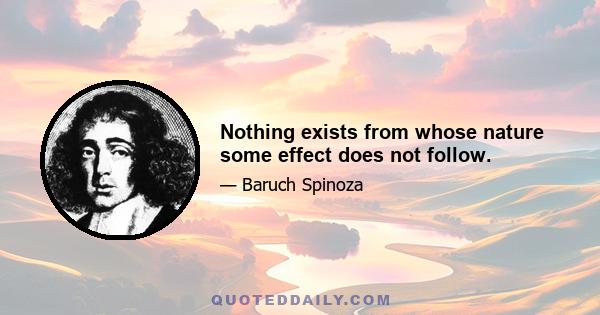 Nothing exists from whose nature some effect does not follow.