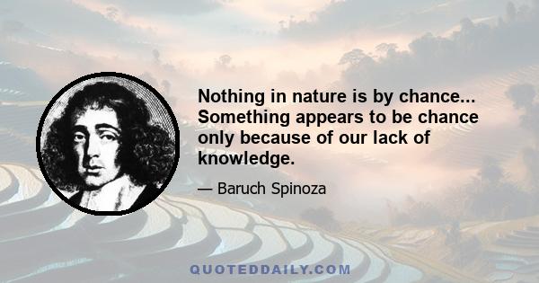 Nothing in nature is by chance... Something appears to be chance only because of our lack of knowledge.