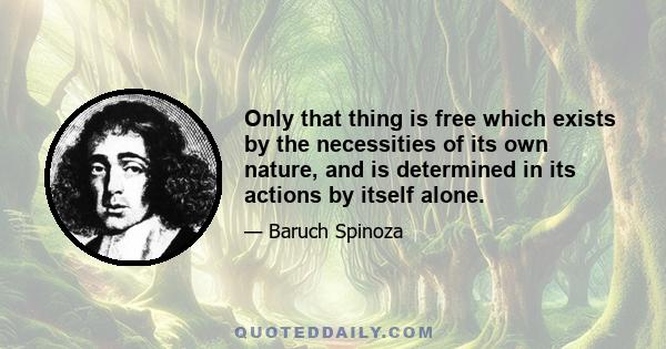 Only that thing is free which exists by the necessities of its own nature, and is determined in its actions by itself alone.