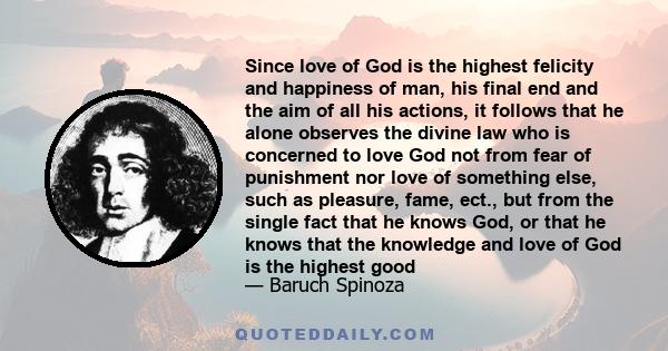 Since love of God is the highest felicity and happiness of man, his final end and the aim of all his actions, it follows that he alone observes the divine law who is concerned to love God not from fear of punishment nor 