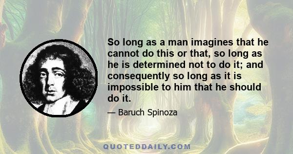 So long as a man imagines that he cannot do this or that, so long as he is determined not to do it; and consequently so long as it is impossible to him that he should do it.