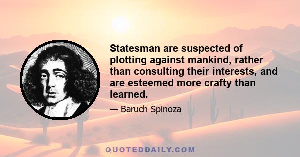 Statesman are suspected of plotting against mankind, rather than consulting their interests, and are esteemed more crafty than learned.