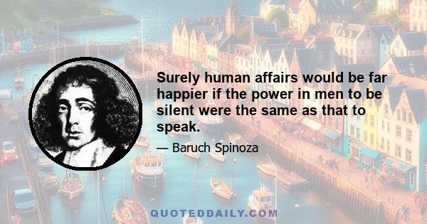 Surely human affairs would be far happier if the power in men to be silent were the same as that to speak.