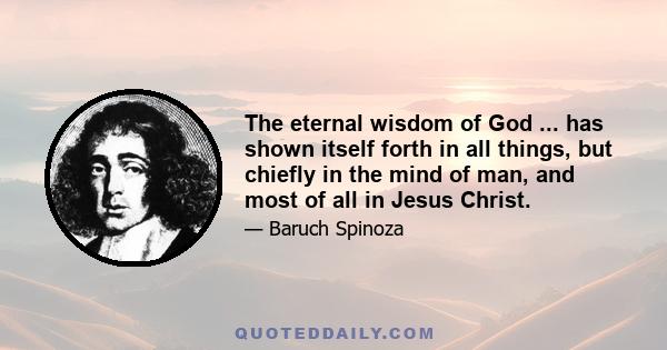 The eternal wisdom of God ... has shown itself forth in all things, but chiefly in the mind of man, and most of all in Jesus Christ.