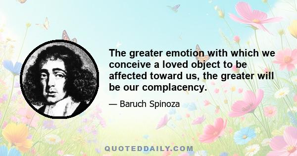 The greater emotion with which we conceive a loved object to be affected toward us, the greater will be our complacency.