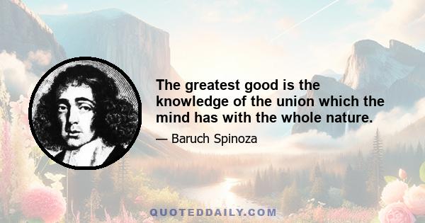 The greatest good is the knowledge of the union which the mind has with the whole nature.