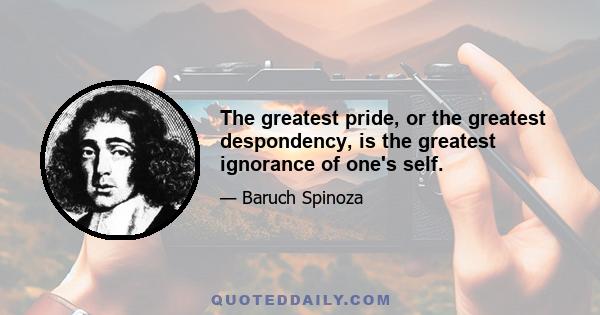 The greatest pride, or the greatest despondency, is the greatest ignorance of one's self.