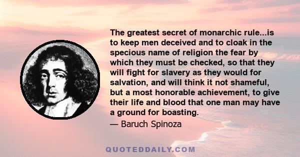 The greatest secret of monarchic rule...is to keep men deceived and to cloak in the specious name of religion the fear by which they must be checked, so that they will fight for slavery as they would for salvation, and