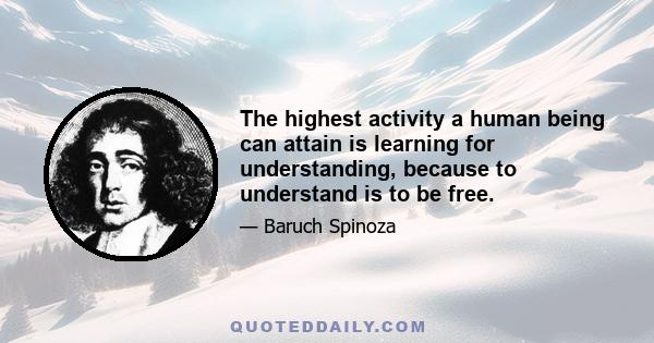 The highest activity a human being can attain is learning for understanding, because to understand is to be free.