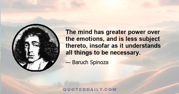 The mind has greater power over the emotions, and is less subject thereto, insofar as it understands all things to be necessary.