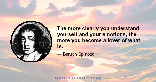 The more clearly you understand yourself and your emotions, the more you become a lover of what is.