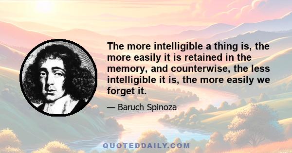 The more intelligible a thing is, the more easily it is retained in the memory, and counterwise, the less intelligible it is, the more easily we forget it.