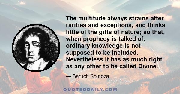 The multitude always strains after rarities and exceptions, and thinks little of the gifts of nature; so that, when prophecy is talked of, ordinary knowledge is not supposed to be included. Nevertheless it has as much