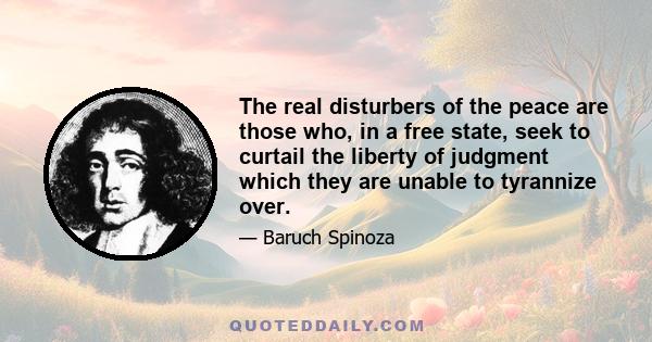 The real disturbers of the peace are those who, in a free state, seek to curtail the liberty of judgment which they are unable to tyrannize over.