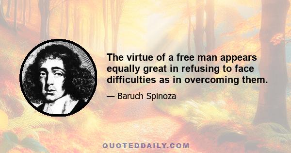 The virtue of a free man appears equally great in refusing to face difficulties as in overcoming them.