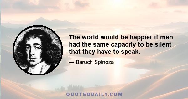 The world would be happier if men had the same capacity to be silent that they have to speak.