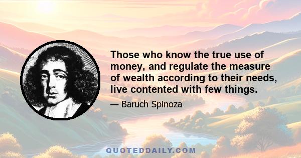 Those who know the true use of money, and regulate the measure of wealth according to their needs, live contented with few things.