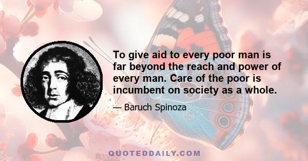 To give aid to every poor man is far beyond the reach and power of every man. Care of the poor is incumbent on society as a whole.