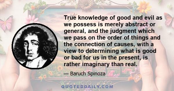 True knowledge of good and evil as we possess is merely abstract or general, and the judgment which we pass on the order of things and the connection of causes, with a view to determining what is good or bad for us in