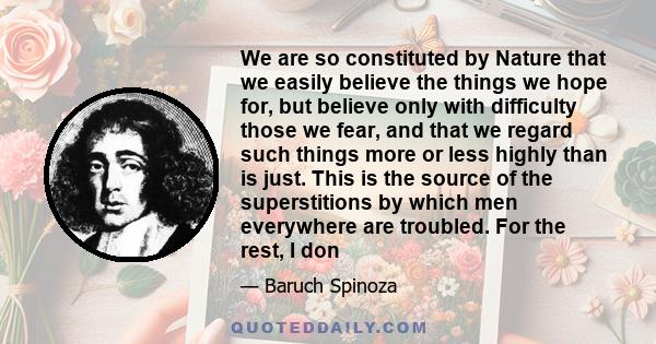 We are so constituted by Nature that we easily believe the things we hope for, but believe only with difficulty those we fear, and that we regard such things more or less highly than is just. This is the source of the