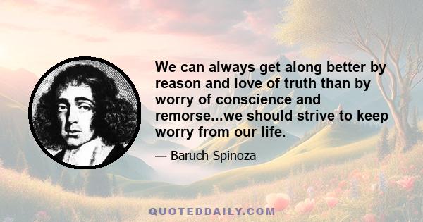 We can always get along better by reason and love of truth than by worry of conscience and remorse...we should strive to keep worry from our life.