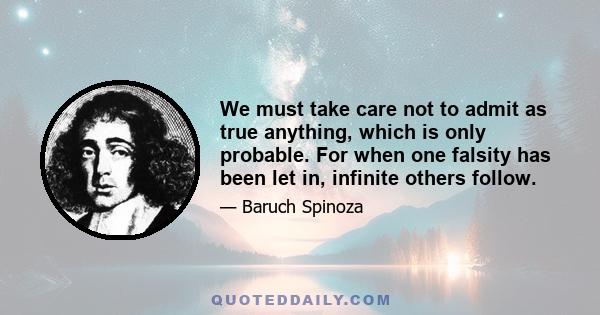 We must take care not to admit as true anything, which is only probable. For when one falsity has been let in, infinite others follow.