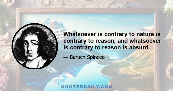 Whatsoever is contrary to nature is contrary to reason, and whatsoever is contrary to reason is absurd.