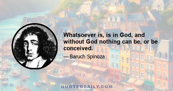 Whatsoever is, is in God, and without God nothing can be, or be conceived.