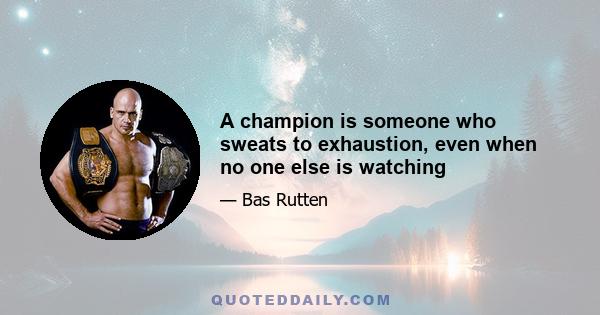 A champion is someone who sweats to exhaustion, even when no one else is watching