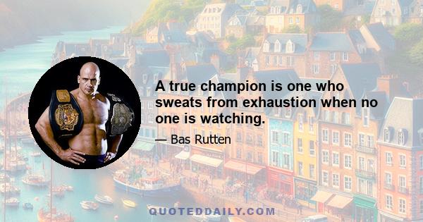 A true champion is one who sweats from exhaustion when no one is watching.