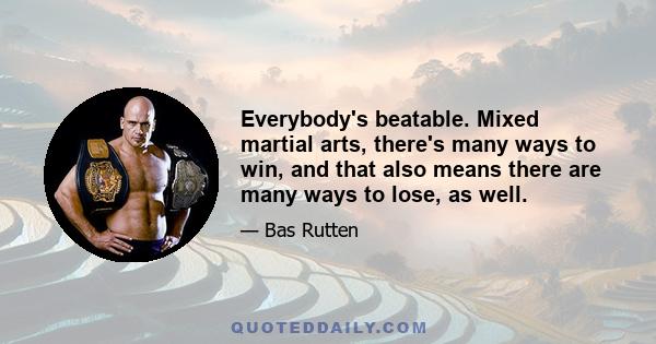 Everybody's beatable. Mixed martial arts, there's many ways to win, and that also means there are many ways to lose, as well.