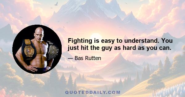 Fighting is easy to understand. You just hit the guy as hard as you can.