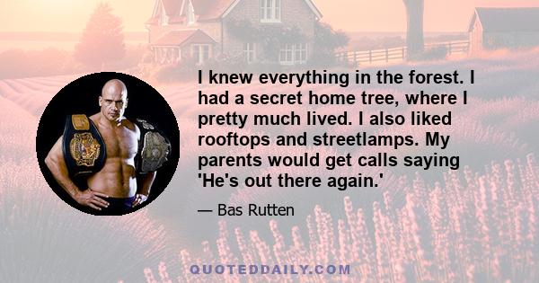 I knew everything in the forest. I had a secret home tree, where I pretty much lived. I also liked rooftops and streetlamps. My parents would get calls saying 'He's out there again.'