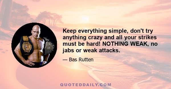 Keep everything simple, don't try anything crazy and all your strikes must be hard! NOTHING WEAK, no jabs or weak attacks.