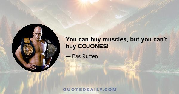 You can buy muscles, but you can't buy COJONES!