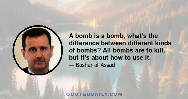 A bomb is a bomb, what's the difference between different kinds of bombs? All bombs are to kill, but it's about how to use it.